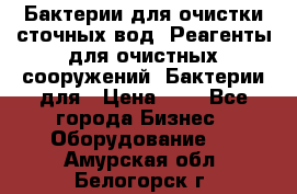 Бактерии для очистки сточных вод. Реагенты для очистных сооружений. Бактерии для › Цена ­ 1 - Все города Бизнес » Оборудование   . Амурская обл.,Белогорск г.